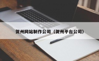 四川贺州网站制作公司（贺州平台公司）